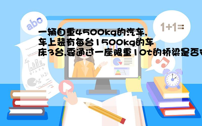 一辆自重4500kg的汽车,车上装有每台1500kg的车床3台,要通过一座限重10t的桥梁是否安全?（说明理由）