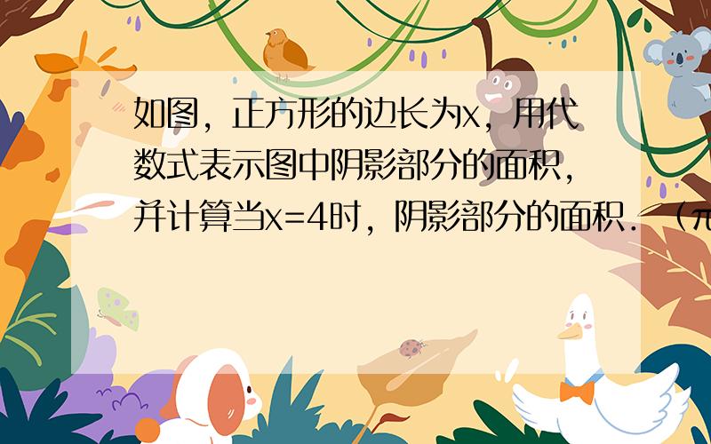 如图，正方形的边长为x，用代数式表示图中阴影部分的面积，并计算当x=4时，阴影部分的面积．（π取3.14）