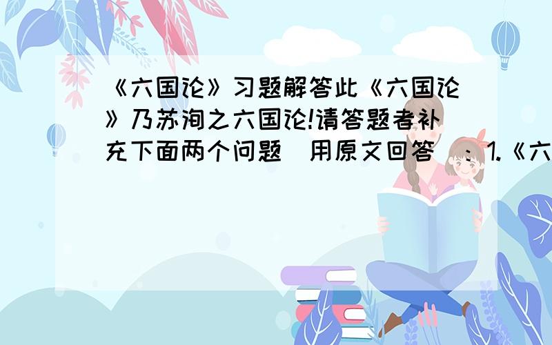 《六国论》习题解答此《六国论》乃苏洵之六国论!请答题者补充下面两个问题（用原文回答）：1.《六国论》的作者认为六国灭亡的