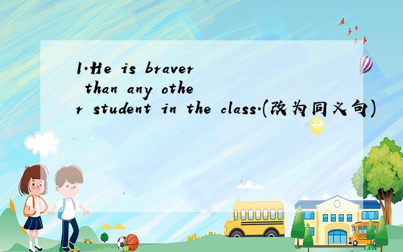 1.He is braver than any other student in the class.(改为同义句)