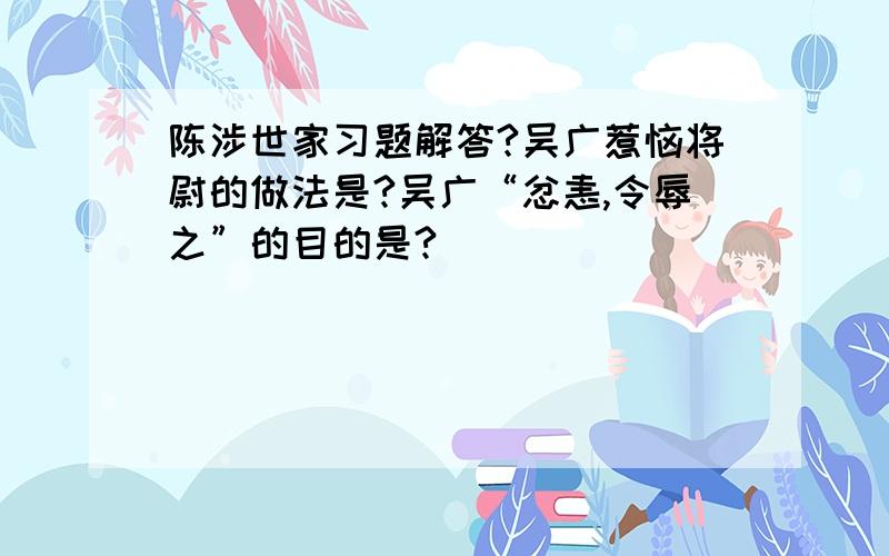 陈涉世家习题解答?吴广惹恼将尉的做法是?吴广“忿恚,令辱之”的目的是?