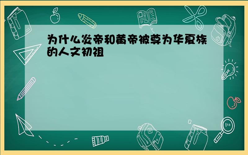 为什么炎帝和黄帝被尊为华夏族的人文初祖