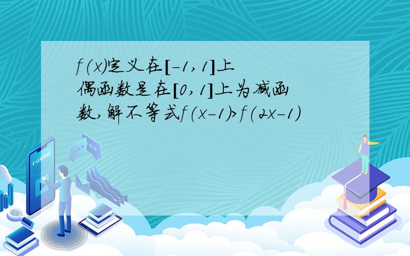 f(x)定义在[-1,1]上偶函数是在[0,1]上为减函数,解不等式f(x-1)>f(2x-1)