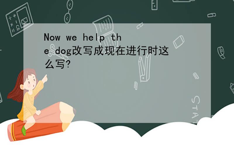 Now we help the dog改写成现在进行时这么写?