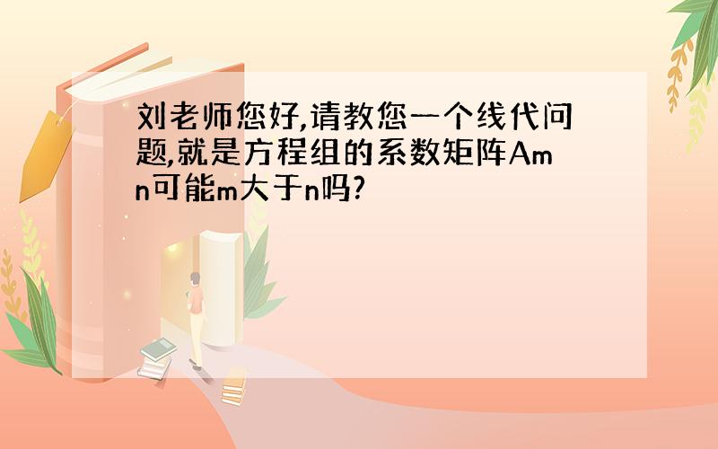 刘老师您好,请教您一个线代问题,就是方程组的系数矩阵Amn可能m大于n吗?