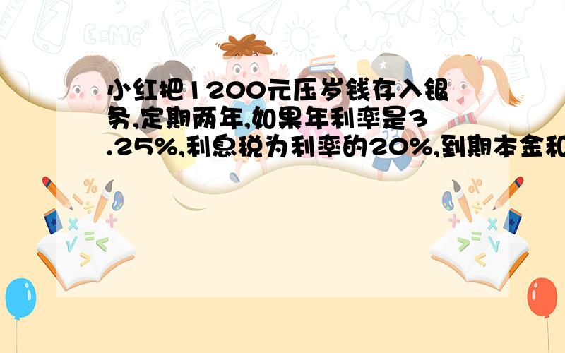 小红把1200元压岁钱存入银务,定期两年,如果年利率是3.25%,利息税为利率的20%,到期本金和税后利息一共多少元?