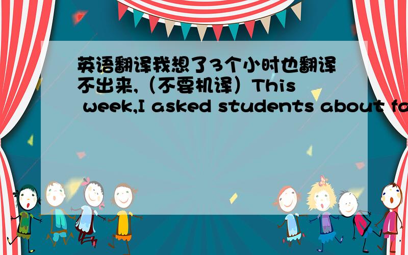 英语翻译我想了3个小时也翻译不出来,（不要机译）This week,I asked students about fas