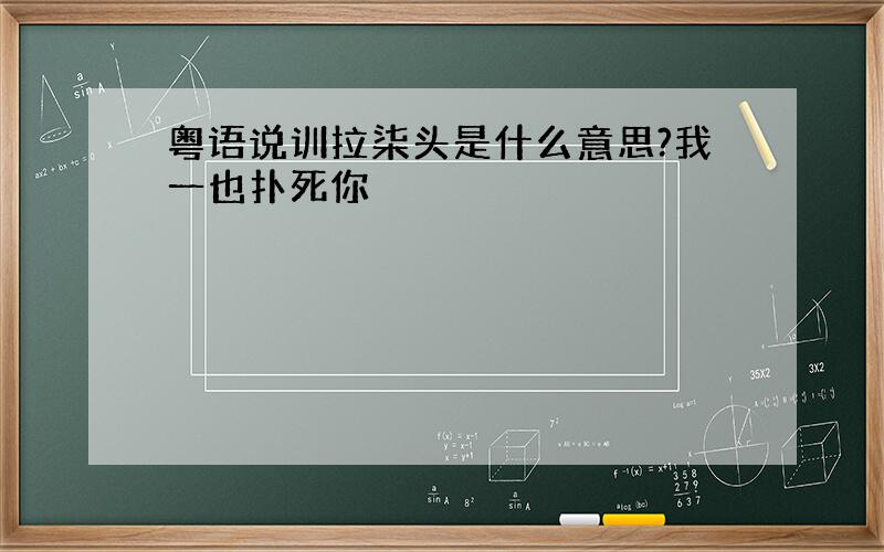 粤语说训拉柒头是什么意思?我一也扑死你