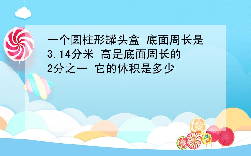 一个圆柱形罐头盒 底面周长是3.14分米 高是底面周长的2分之一 它的体积是多少