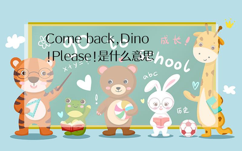 Come back,Dino!Please!是什么意思