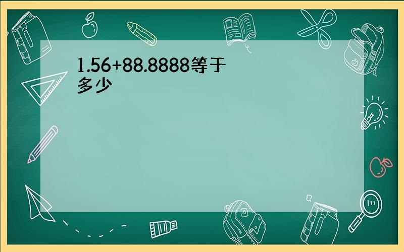 1.56+88.8888等于多少