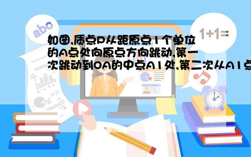 如图,质点P从距原点1个单位的A点处向原点方向跳动,第一次跳动到OA的中点A1处,第二次从A1点跳动到OA1的中