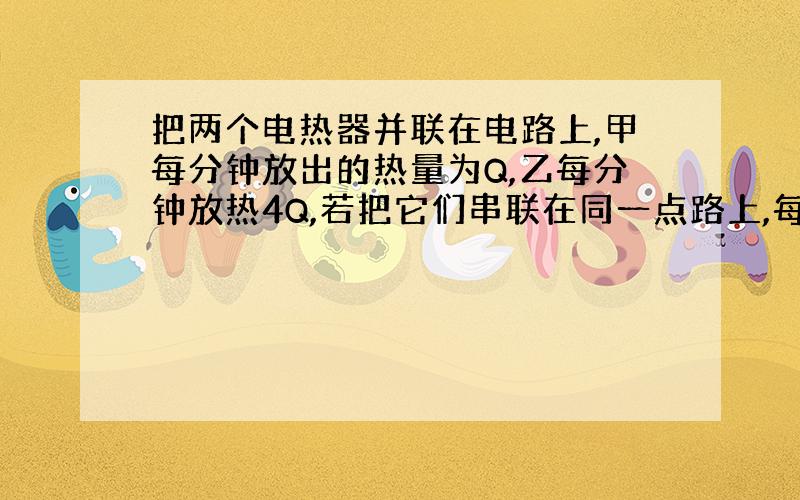 把两个电热器并联在电路上,甲每分钟放出的热量为Q,乙每分钟放热4Q,若把它们串联在同一点路上,每分钟放出的热量比为（ ）