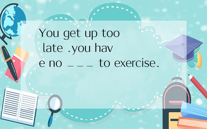 You get up too late .you have no ___ to exercise.