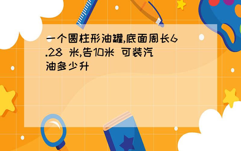 一个圆柱形油罐,底面周长6 .28 米,告10米 可装汽油多少升