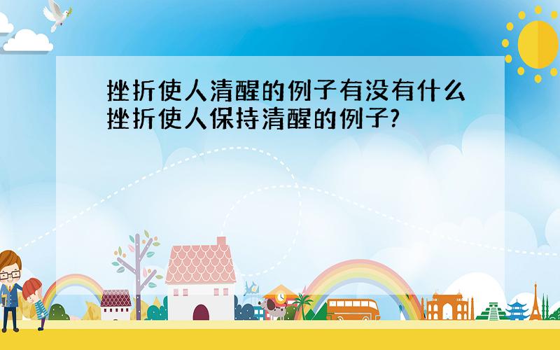 挫折使人清醒的例子有没有什么挫折使人保持清醒的例子?