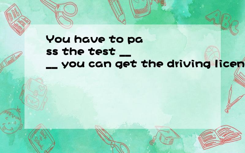 You have to pass the test ____ you can get the driving licen