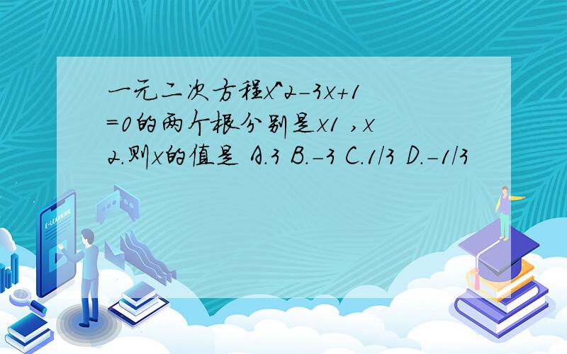 一元二次方程x^2-3x+1=0的两个根分别是x1 ,x2.则x的值是 A.3 B.-3 C.1/3 D.-1/3