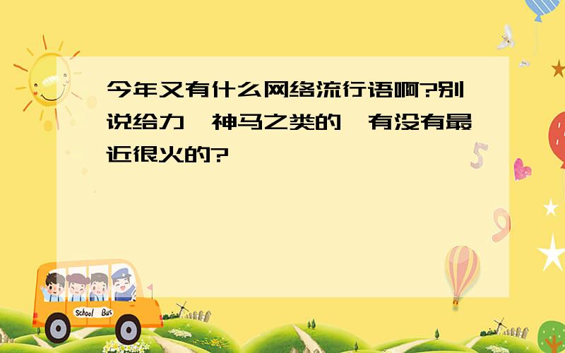 今年又有什么网络流行语啊?别说给力,神马之类的,有没有最近很火的?