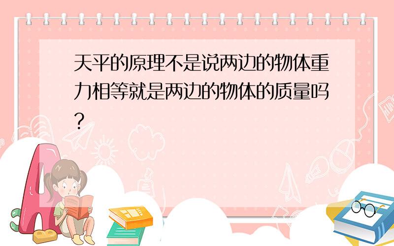 天平的原理不是说两边的物体重力相等就是两边的物体的质量吗?