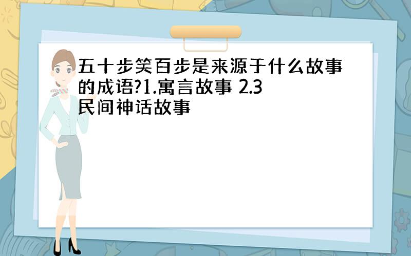 五十步笑百步是来源于什么故事的成语?1.寓言故事 2.3民间神话故事