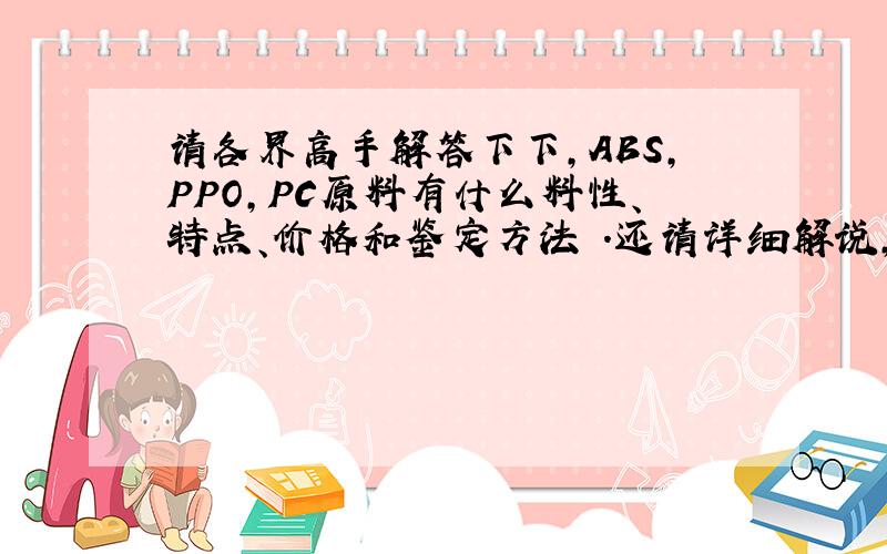 请各界高手解答下下,ABS,PPO,PC原料有什么料性、特点、价格和鉴定方法 .还请详细解说,谢谢