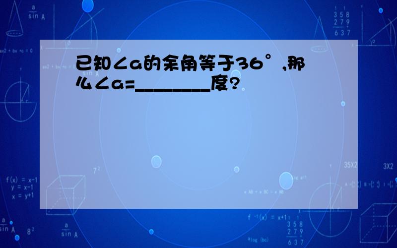 已知∠a的余角等于36°,那么∠a=________度?