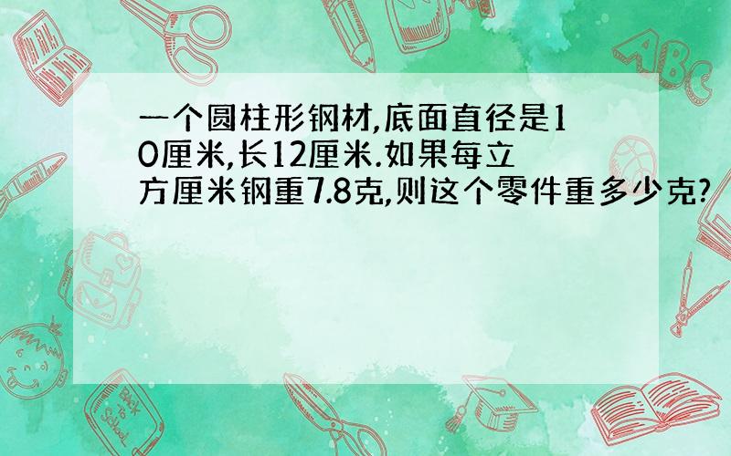 一个圆柱形钢材,底面直径是10厘米,长12厘米.如果每立方厘米钢重7.8克,则这个零件重多少克?