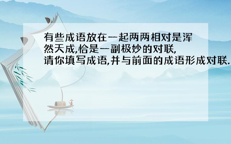 有些成语放在一起两两相对是浑然天成,恰是一副极妙的对联,请你填写成语,并与前面的成语形成对联.