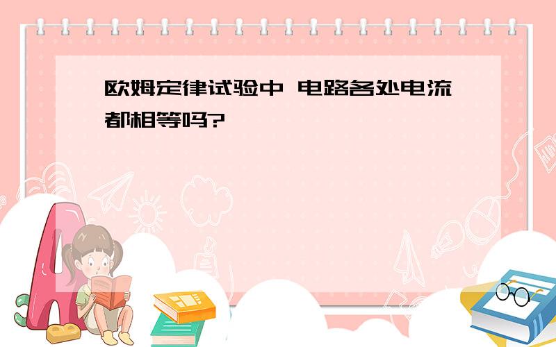 欧姆定律试验中 电路各处电流都相等吗?