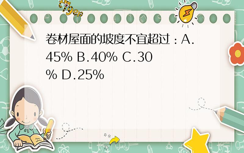 卷材屋面的坡度不宜超过：A.45% B.40% C.30% D.25%