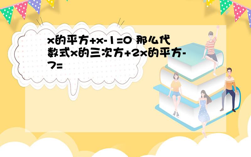 x的平方+x-1=0 那么代数式x的三次方+2x的平方-7=