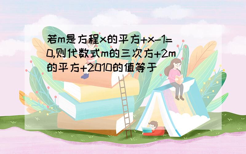 若m是方程x的平方+x-1=0,则代数式m的三次方+2m的平方+2010的值等于