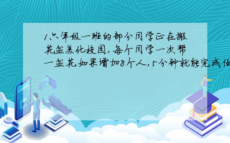 1六年级一班的部分同学正在搬花盆美化校园,每个同学一次帮一盆花.如果增加8个人,5分钟就能完成任务.如果增加4个人,就要