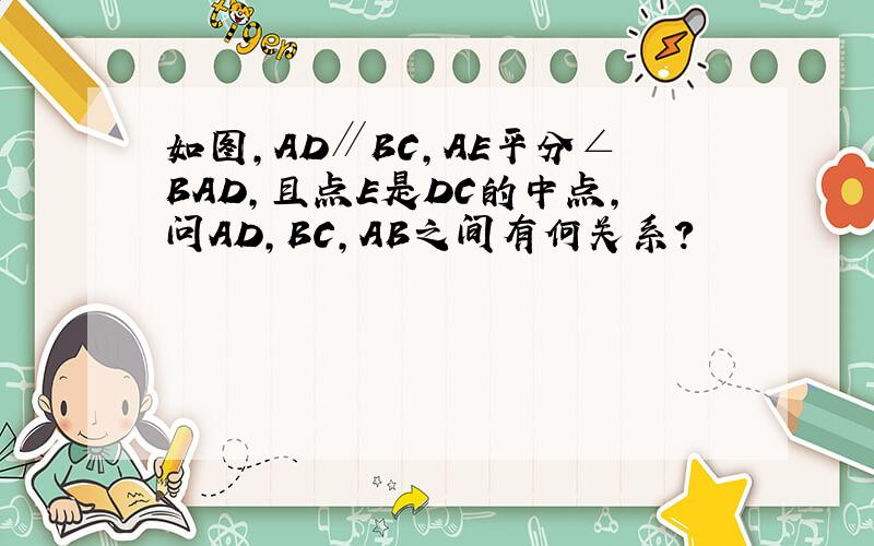 如图,AD∥BC,AE平分∠BAD,且点E是DC的中点,问AD,BC,AB之间有何关系?