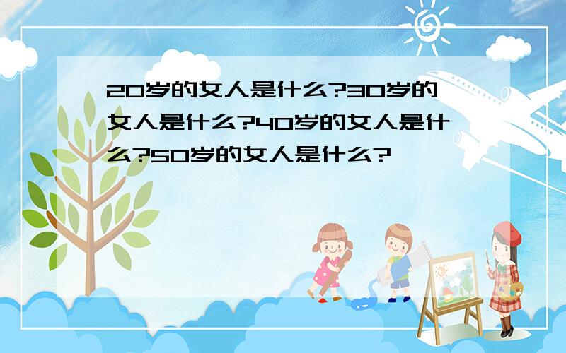 20岁的女人是什么?30岁的女人是什么?40岁的女人是什么?50岁的女人是什么?