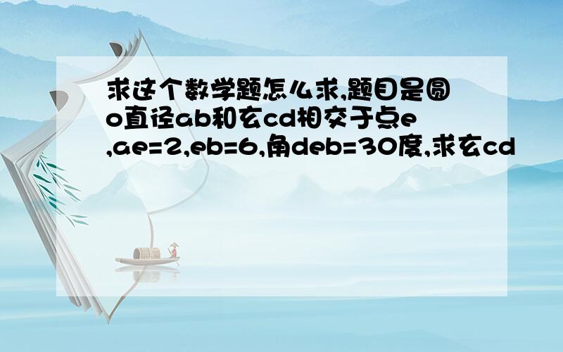 求这个数学题怎么求,题目是圆o直径ab和玄cd相交于点e,ae=2,eb=6,角deb=30度,求玄cd