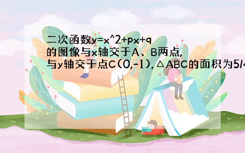 二次函数y=x^2+px+q的图像与x轴交于A、B两点,与y轴交于点C(0,-1),△ABC的面积为5/4