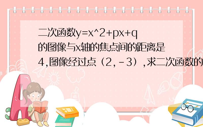 二次函数y=x^2+px+q的图像与x轴的焦点间的距离是4,图像经过点（2,-3）,求二次函数的解析式