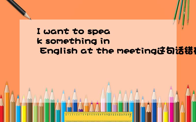 I want to speak something in English at the meeting这句话错在哪