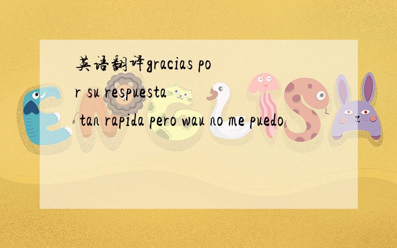 英语翻译gracias por su respuesta tan rapida pero wau no me puedo