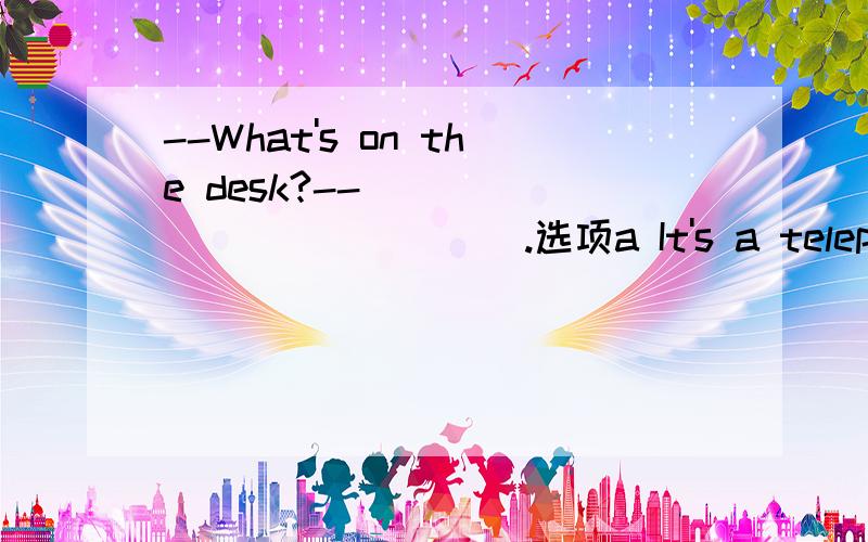 --What's on the desk?--______________.选项a It's a telephone b