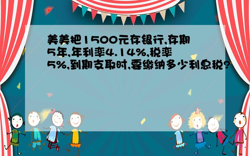 美美把1500元存银行,存期5年,年利率4.14%,税率5%,到期支取时,要缴纳多少利息税?