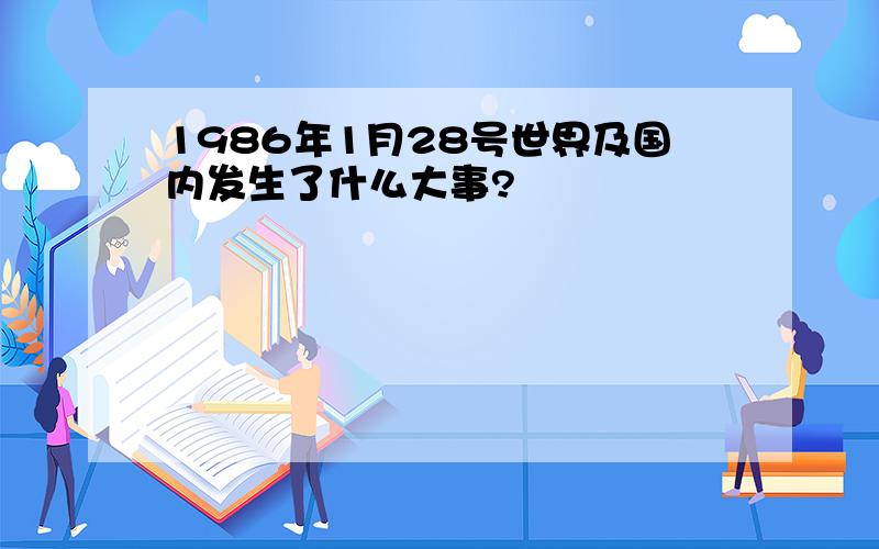 1986年1月28号世界及国内发生了什么大事?