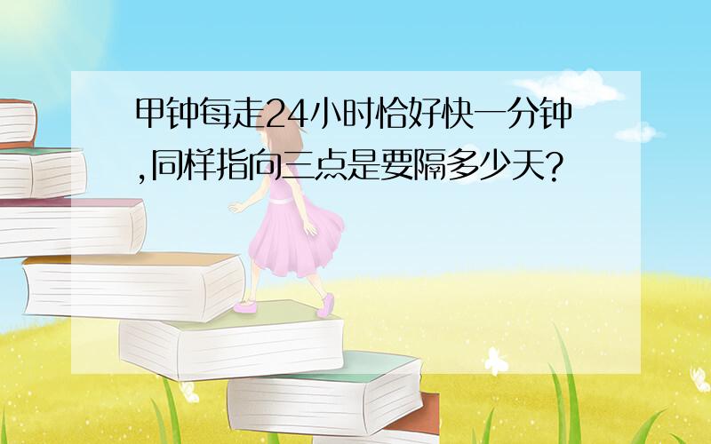 甲钟每走24小时恰好快一分钟,同样指向三点是要隔多少天?