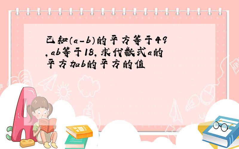 已知（a-b）的平方等于49,ab等于18,求代数式a的平方加b的平方的值