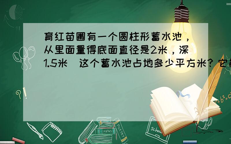 育红苗圃有一个圆柱形蓄水池，从里面量得底面直径是2米，深1.5米．这个蓄水池占地多少平方米？它能够蓄满5吨水吗？（1立方