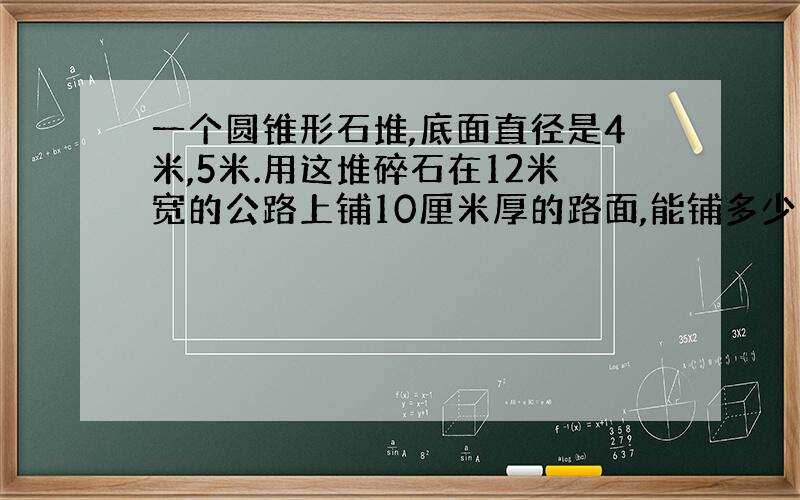 一个圆锥形石堆,底面直径是4米,5米.用这堆碎石在12米宽的公路上铺10厘米厚的路面,能铺多少米