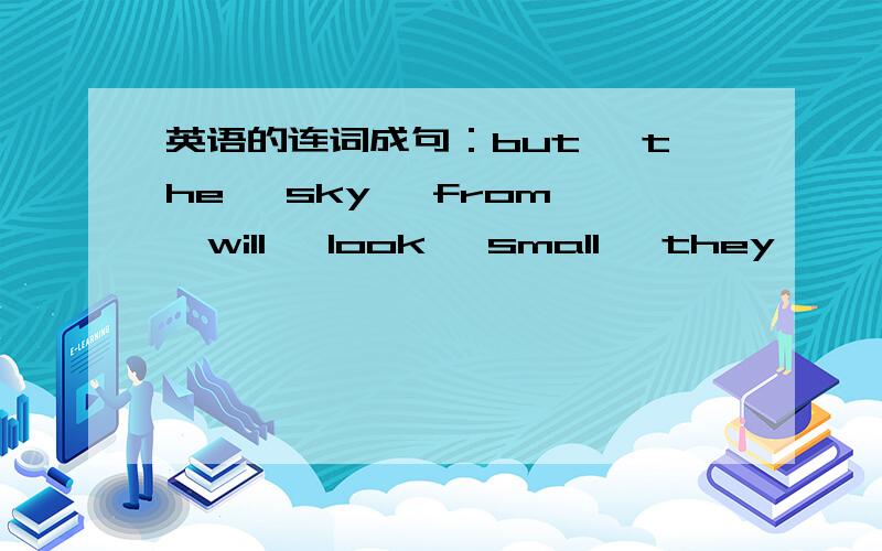 英语的连词成句：but ,the ,sky ,from ,will ,look ,small ,they