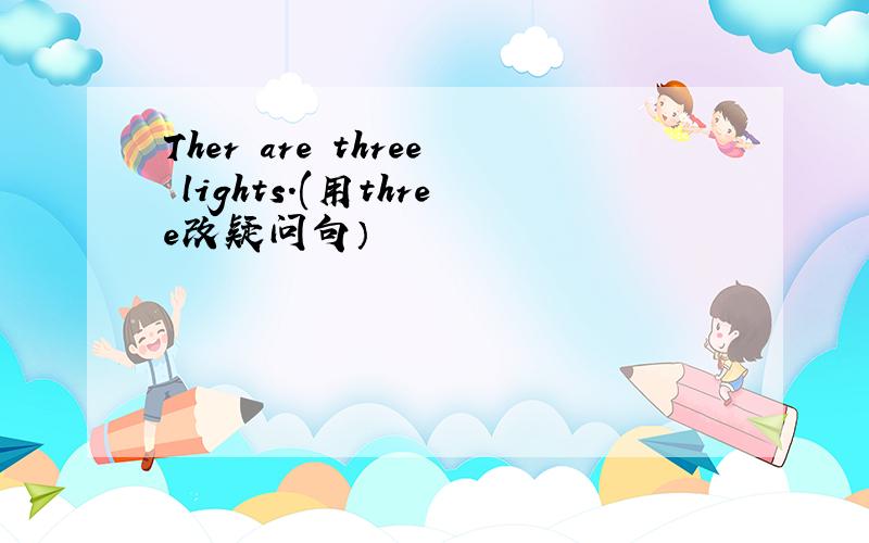 Ther are three lights.(用three改疑问句）